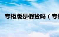 专柜版是假货吗（专柜版和正品什么区别）