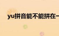 yu拼音能不能拼在一起（yuo能拼读吗）