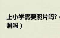 上小学需要照片吗?（上小学需要拍小学证件照吗）