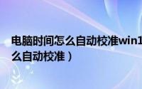 电脑时间怎么自动校准win10（win10系统电脑时间不准怎么自动校准）
