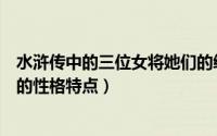 水浒传中的三位女将她们的绰号是什么（水浒传中三位女将的性格特点）