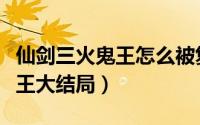 仙剑三火鬼王怎么被复活的（仙剑奇侠传火鬼王大结局）