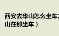 西安去华山怎么坐车方便（西安怎么坐车去华山在那坐车）
