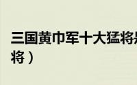 三国黄巾军十大猛将是谁（三国黄巾军十大猛将）