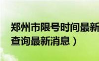 郑州市限号时间最新消息（2021郑州市限号查询最新消息）