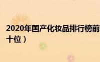 2020年国产化妆品排行榜前十名有哪些（国产化妆品排名前十位）