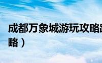 成都万象城游玩攻略路线（成都万象城游玩攻略）