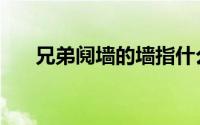 兄弟阋墙的墙指什么（兄弟阋墙典故）