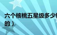 六个核桃五星级多少钱一箱（六个核桃是哪里的）