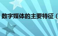 数字媒体的主要特征（数字媒体的五个特征）
