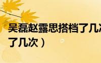 吴磊赵露思搭档了几次婚姻（吴磊赵露思搭档了几次）