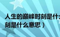 人生的巅峰时刻是什么意思呀（人生的巅峰时刻是什么意思）