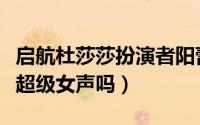 启航杜莎莎扮演者阳蕾图片（启航里的阳蕾是超级女声吗）