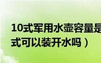 10式军用水壶容量是多少毫升（军用水壶10式可以装开水吗）