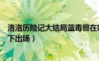 洛洛历险记大结局蓝毒兽在哪个城市（洛洛历险记蓝毒兽手下出场）