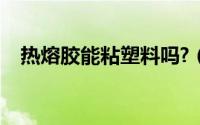 热熔胶能粘塑料吗?（热熔胶能粘塑料吗）