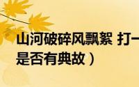 山河破碎风飘絮 打一动物（山河破碎风飘絮是否有典故）
