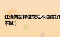 红烧肉怎样做软烂不油腻好吃（怎么做红烧肉软烂可口肥而不腻）
