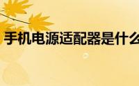 手机电源适配器是什么（电源适配器是什么）