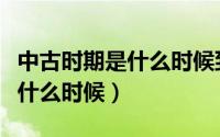 中古时期是什么时候到什么时候（中古时期是什么时候）