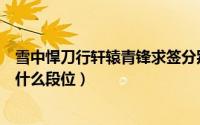 雪中悍刀行轩辕青锋求签分别是什么（雪中悍刀行轩辕青锋什么段位）