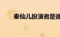 秦仙儿扮演者是谁（秦仙儿扮演者）