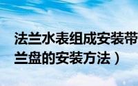 法兰水表组成安装带旁通管（水表dn50带法兰盘的安装方法）