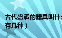 古代盛酒的器具叫什么（古代的盛酒器具主要有几种）