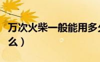 万次火柴一般能用多久（万次火柴的燃料是什么）