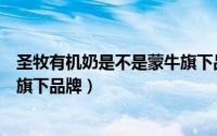 圣牧有机奶是不是蒙牛旗下品牌呀（圣牧有机奶是不是蒙牛旗下品牌）