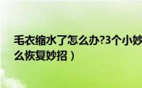 毛衣缩水了怎么办?3个小妙招教你迅速还原!（毛衣缩水怎么恢复妙招）