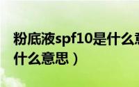 粉底液spf10是什么意思（粉底液spf25和20什么意思）