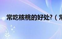 常吃核桃的好处?（常吃核桃的八大好处）