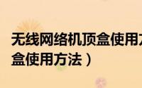 无线网络机顶盒使用方法视频（无线网络机顶盒使用方法）