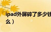 ipad外屏碎了多少钱修（ipad外屏碎了能修么）