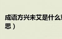成语方兴未艾是什么意思（方兴未艾是什么意思）