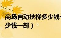 商场自动扶梯多少钱一部啊（商场自动扶梯多少钱一部）