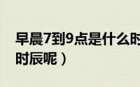 早晨7到9点是什么时辰（早上7到9点是什么时辰呢）