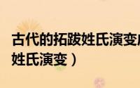 古代的拓跋姓氏演变成现在的什么性（拓跋的姓氏演变）