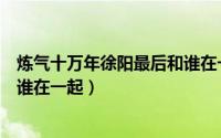 炼气十万年徐阳最后和谁在一起了（终极征服百念生最后和谁在一起）