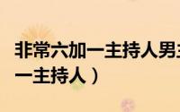 非常六加一主持人男主持人叫什么（非常六加一主持人）