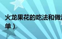 火龙果花的吃法和做法（火龙果的吃法大全简单）
