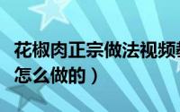 花椒肉正宗做法视频教程（花椒肉正宗做法是怎么做的）
