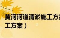 黄河河道清淤施工方案设计（黄河河道清淤施工方案）