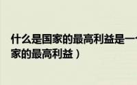 什么是国家的最高利益是一个国家的生命和灵魂（什么是国家的最高利益）