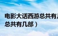 电影大话西游总共有几部电影（电影大话西游总共有几部）