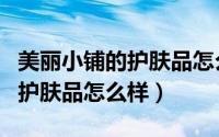 美丽小铺的护肤品怎么样好用吗（美丽小铺的护肤品怎么样）