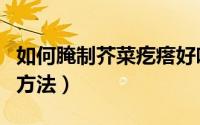 如何腌制芥菜疙瘩好吃（农村腌制芥菜疙瘩的方法）