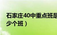 石家庄40中重点班是几班（石家庄40中有多少个班）