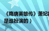 《隋唐英雄传》萧妃扮演者（隋唐英雄传萧妃是谁扮演的）